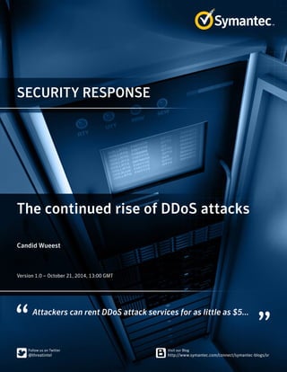 SECURITY RESPONSE 
The continued rise of DDoS attacks 
Candid Wueest 
﻿
Version 1.0 – October 21, 2014, 13:00 GMT 
Attackers can rent DDoS attack services for as little as $5... 
 