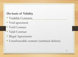 On basis of Validity
• Voidable Contracts
• Void agreement
• Void Contract
• Valid Contract
• Illegal Agreements
• Unenforceable contract (technical defects)
13
 