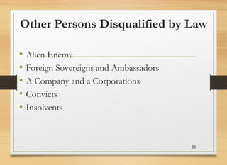 Other Persons Disqualified by Law
• Alien Enemy
• Foreign Sovereigns and Ambassadors
• A Company and a Corporations
• Convicts
• Insolvents
28
 