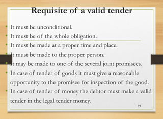 Requisite of a valid tender
• It must be unconditional.
• It must be of the whole obligation.
• It must be made at a prope...