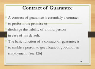 Contract of Guarantee
• A contract of guarantee is essentially a contract
• to perform the promise or
• discharge the liab...