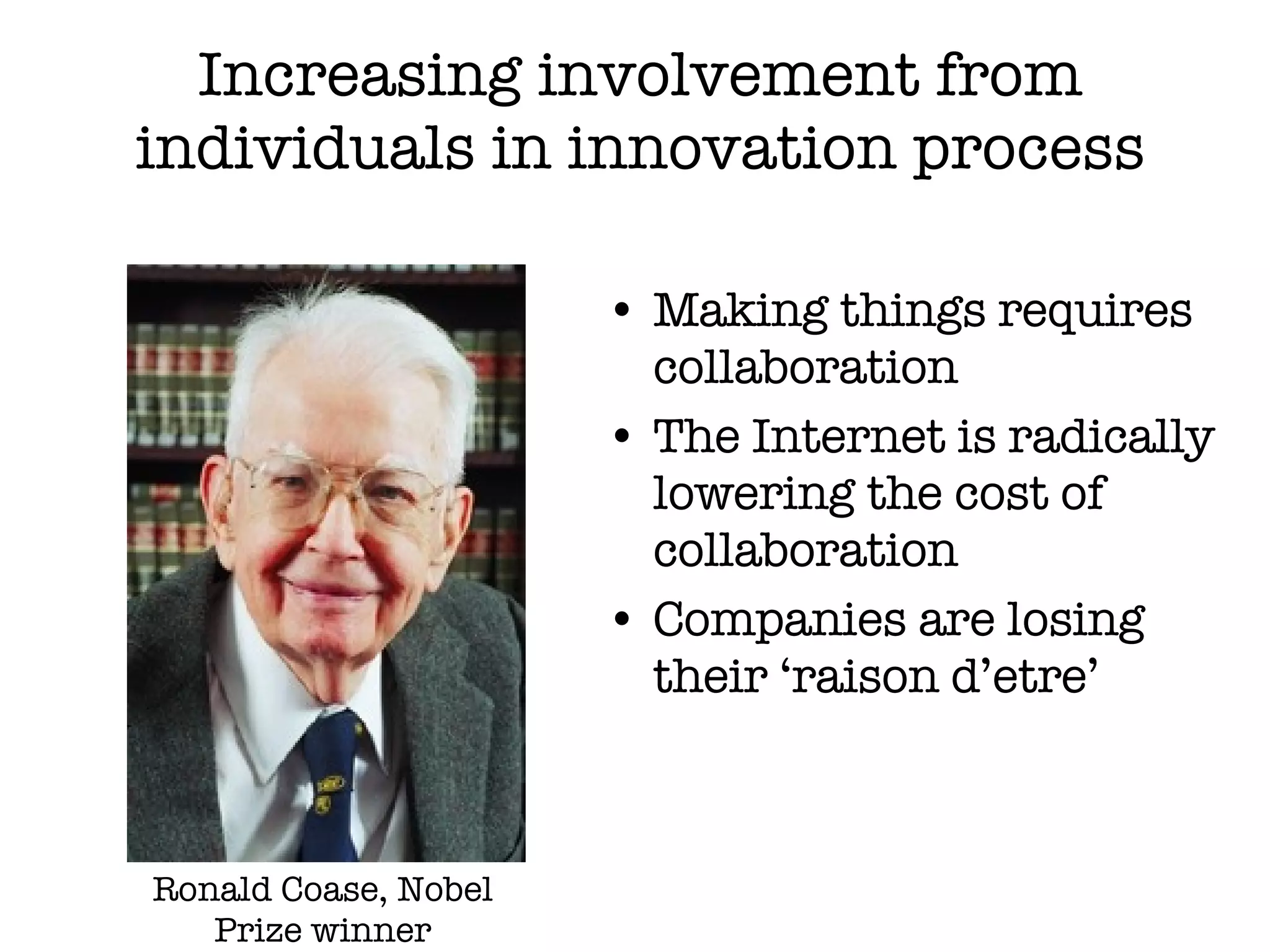 Increasing involvement from individuals in innovation process Making things requires collaboration The Internet is radically lowering the cost of collaboration Companies are losing their ‘raison d’etre’ Ronald Coase, Nobel Prize winner 