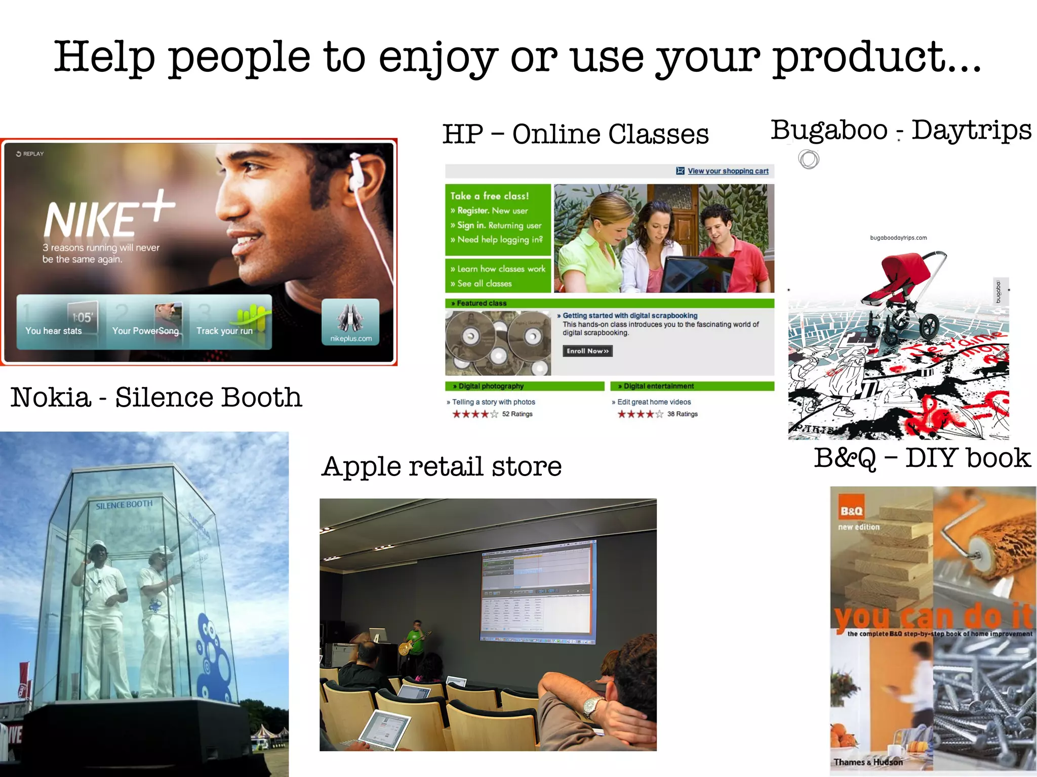 Help people to enjoy or use your product… Apple retail store Bugaboo - Daytrips Nokia - Silence Booth B&Q – DIY book HP – Online Classes 