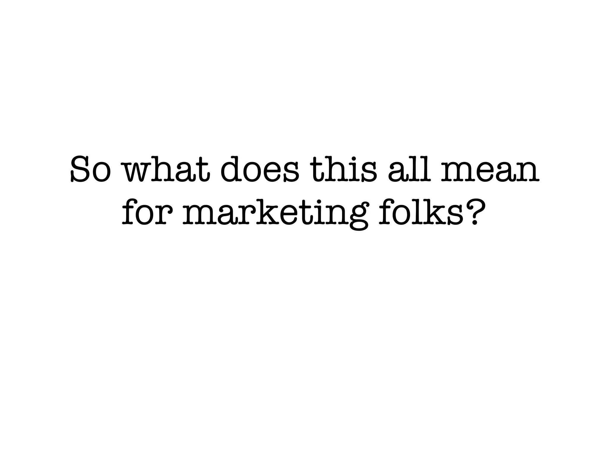 So what does this all mean for marketing folks? 