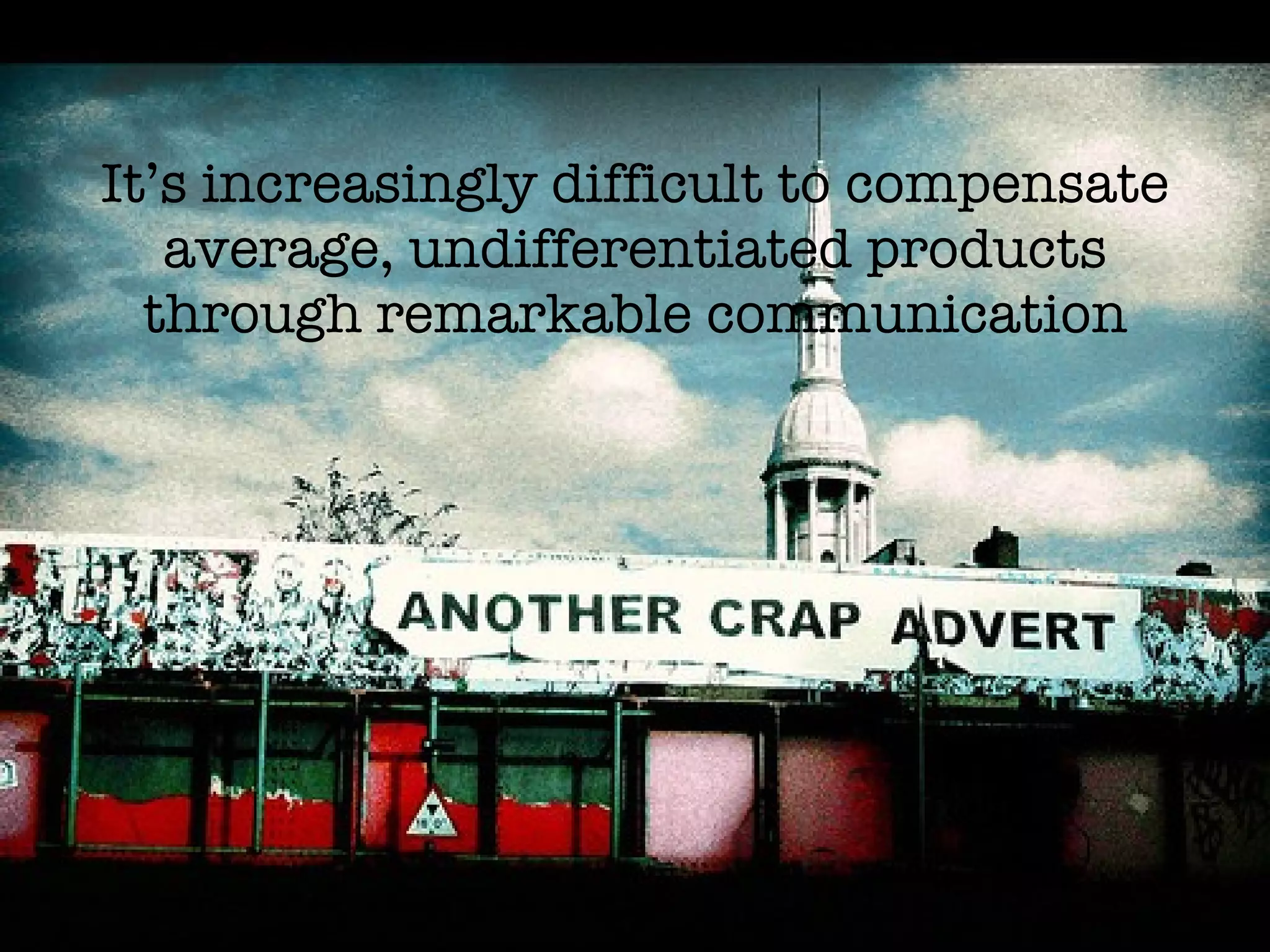 It’s increasingly difficult to compensate average, undifferentiated products through remarkable communication 