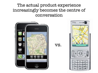 The actual product experience increasingly becomes the centre of conversation vs. 