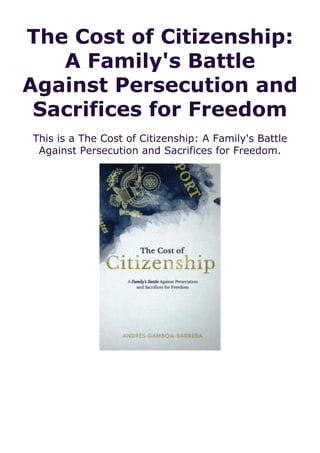 The Cost of Citizenship:
A Family's Battle
Against Persecution and
Sacrifices for Freedom
This is a The Cost of Citizenship: A Family's Battle
Against Persecution and Sacrifices for Freedom.
 