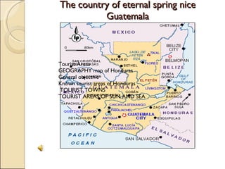 The country of eternal spring nice Guatemala Tourist Areas  GEOGRAPHY map of Honduras  General objective  Known tourist areas of Honduras   TOURIST TOWNS  TOURIST AREAS OF SUN AND SEA  