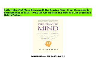 DOWNLOAD ON THE LAST PAGE !!!!
^PDF^ The Craving Mind: From Cigarettes to Smartphones to Love – Why We Get Hooked and How We Can Break Bad Habits Ebook A leading neuroscientist and pioneer in the study of mindfulness explains why addictions are so tenacious and how we can learn to conquer them“I found [The Craving Mind] to be one of the best things I’ve read . . . on addiction.”—Ezra Klein, New York Times.“Accessible and enjoyable. The Craving Mind brilliantly combines the latest science with universal real-life experiences—from falling in love to spending too much time with our phones.”—Arianna Huffington We are all vulnerable to addiction. Whether it’s a compulsion to constantly check social media, binge eating, smoking, excessive drinking, or any other behaviors, we may find ourselves uncontrollably repeating. Why are bad habits so hard to overcome? Is there a key to conquering the cravings we know are unhealthy for us? This book provides groundbreaking answers to the most important questions about addiction. Dr. Judson Brewer, a psychiatrist and neuroscientist who has studied the science of addictions for twenty years, reveals how we can tap into the very processes that encourage addictive behaviors in order to step out of them. He describes the mechanisms of habit and addiction formation, then explains how the practice of mindfulness can interrupt these habits. Weaving together patient stories, his own experience with mindfulness practice, and current scientific findings from his own lab and others, Dr. Brewer offers a path for moving beyond our cravings, reducing stress, and ultimately living a fuller life.
[#Download%] (Free Download) The Craving Mind: From Cigarettes to
Smartphones to Love – Why We Get Hooked and How We Can Break Bad
Habits Online
 