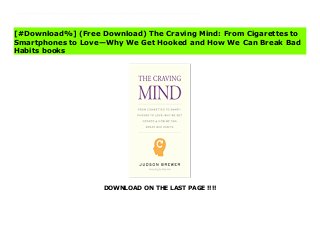 DOWNLOAD ON THE LAST PAGE !!!!
^PDF^ The Craving Mind: From Cigarettes to Smartphones to Love—Why We Get Hooked and How We Can Break Bad Habits books A leading neuroscientist and pioneer in the study of mindfulness explains why addictions are so tenacious and how we can learn to conquer them We are all vulnerable to addiction. Whether it’s a compulsion to constantly check social media, binge eating, smoking, excessive drinking, or any other behaviors, we may find ourselves uncontrollably repeating. Why are bad habits so hard to overcome? Is there a key to conquering the cravings we know are unhealthy for us? This book provides groundbreaking answers to the most important questions about addiction. Dr. Judson Brewer, a psychiatrist and neuroscientist who has studied the science of addictions for twenty years, reveals how we can tap into the very processes that encourage addictive behaviors in order to step out of them. He describes the mechanisms of habit and addiction formation, then explains how the practice of mindfulness can interrupt these habits. Weaving together patient stories, his own experience with mindfulness practice, and current scientific findings from his own lab and others, Dr. Brewer offers a path for moving beyond our cravings, reducing stress, and ultimately living a fuller life.
[#Download%] (Free Download) The Craving Mind: From Cigarettes to
Smartphones to Love—Why We Get Hooked and How We Can Break Bad
Habits books
 