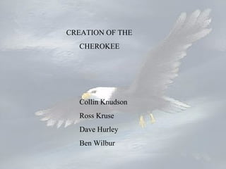 Collin Knudson Ross Kruse Dave Hurley Ben Wilbur CREATION OF THE CHEROKEE 