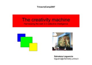 TrinacriaCamp2007




The creativity machine
Harnessing the web 2.0 collective intelligence




                               Salvatore Loguercio
                               loguerci@chemistry.unina.it