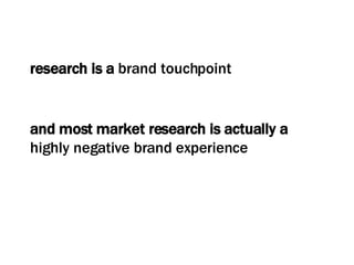 research is a  brand touchpoint and most market research is actually a  highly negative brand experience 