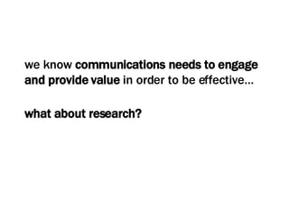 we know  communications needs to engage and provide value  in order to be effective…   what about research? 