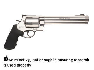  we’re not vigilant enough in ensuring research is used properly 