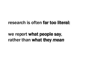 research is often  far too literal: we report  what people say ,  rather than  what they  mean 