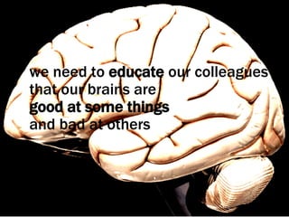 we need to  educate  our colleagues that our brains are  good at some things and bad at others 