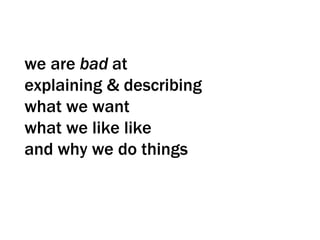 we are  bad  at  explaining & describing  what we want what we like like  and why we do things 