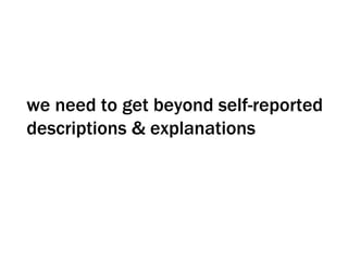 we need to get beyond self-reported descriptions & explanations 
