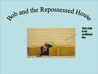 Bob and the Repossessed House That’s Bob in his cardboard box. 