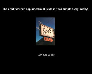 Joe had a bar… The credit crunch explained in 10 slides: it’s a simple story, really! 