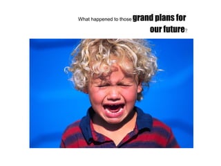 What happened to those   grand plans for  our future ? 