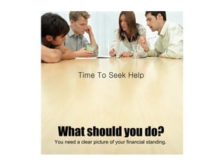 Time To Seek Help What should you do?   You need a clear picture of your financial standing.  