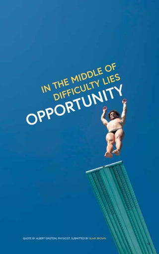12
IN THE MIDDLE OF
DIFFICULTY LIES
OPPORTUNITY
QUOTE BY ALBERT EINSTEIN, PHYSICIST. SUBMITTED BY BLAIR BROWN
 