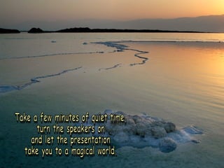 Take a few minutes of quiet time, turn the speakers on and let the presentation take you to a magical world. 