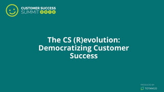 The CS (R)evolution:
Democratizing Customer
Success
 