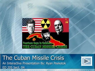 The Cuban Missile Crisis An Interactive Presentation By: Ryan Peekstok ED 205 Sect. 04 