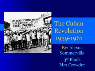 The Cuban Revolution 1959-1961 By:  Alexus Sommerville 3 rd  Block Mrs.Crowder 