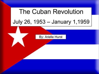 The Cuban Revolution July 26, 1953 – January 1,1959 By: Arielle Hurst 