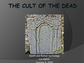 The cult of the dead Death and Roman mythology Liz Upton Session 3: 2010 