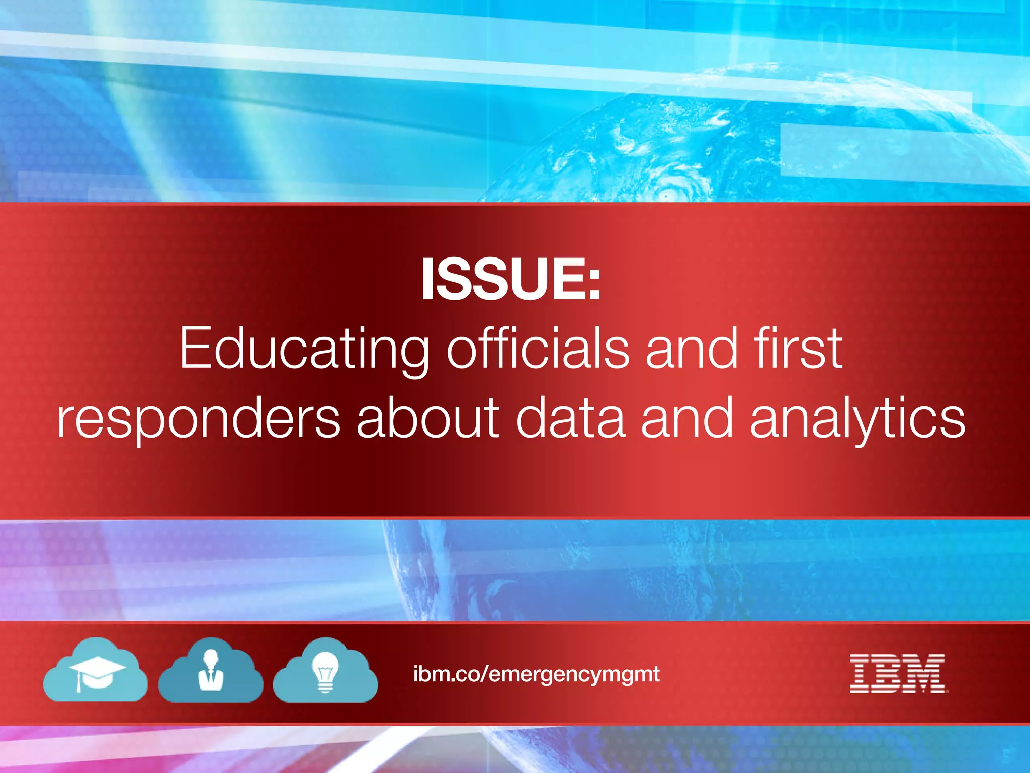 ISSUE:
Educating officials and first
responders about data and analytics
ibm.co/emergencymgmt
 