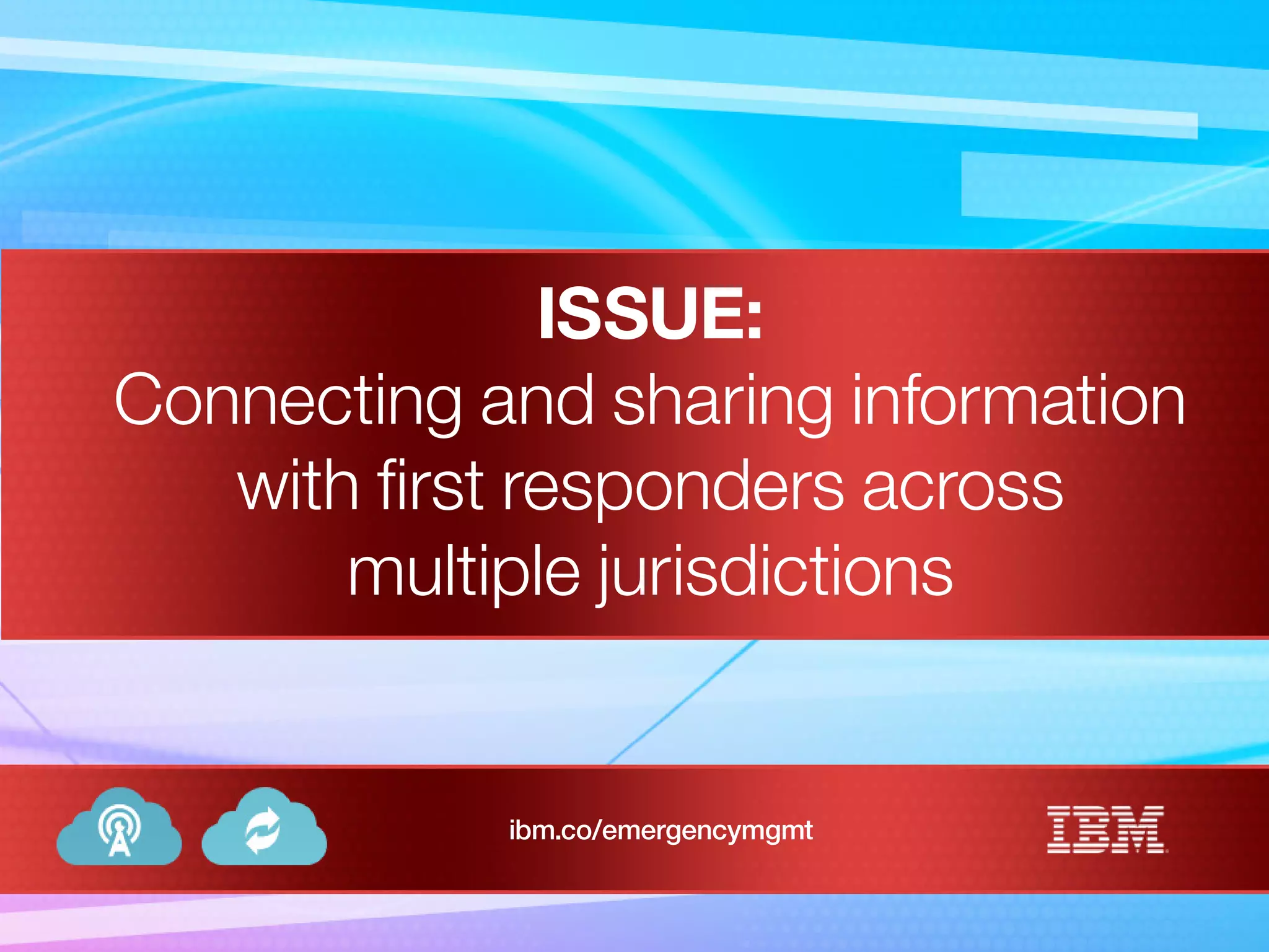 ISSUE:
Connecting and sharing information
with first responders across
multiple jurisdictions
ibm.co/emergencymgmt
 