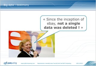 Big data : testimony




                                              « Since the inception of
                                                ebay, not a single
                                              data was deleted ! »




             www.softcomputing.com   Reproduction interdite sans l’accord écrit de Soft Computing   18/12/2012   29
 