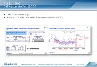 Not just CMO :
Call center staffing @GDF


• Data : Call center logs
• Analytics : hourly call-center & emergency-team staffing




                www.softcomputing.com   Reproduction interdite sans l’accord écrit de Soft Computing   18/12/2012   61
 