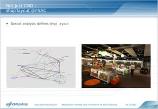 Not just CMO :
shop layout @FNAC


• Basket analysis defines shop layout




                www.softcomputing.com   Reproduction interdite sans l’accord écrit de Soft Computing   18/12/2012   62
 