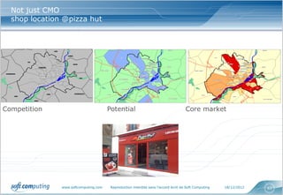 Not just CMO
  shop location @pizza hut




Competition                            Potential                                     Core market




               www.softcomputing.com    Reproduction interdite sans l’accord écrit de Soft Computing   18/12/2012   63
 