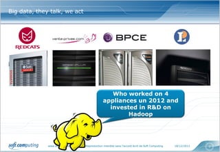 Big data, they talk, we act




                                                      Who worked on 4
                                                   appliances un 2012 and
                                                     invested in R&D on
                                                           Hadoop




              www.softcomputing.com   Reproduction interdite sans l’accord écrit de Soft Computing   18/12/2012   7
 