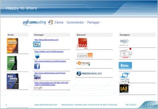 Happy to share




Ecrire      Echanger                                         Discourir                                      Enseigner

            http://blog.softcomputing.com/




            https://twitter.com/#!/SoftComputing




            http://www.facebook.com/softcomputing




            http://www.softcomputing.com/fr/news/




            https://plus.google.com/u/0/?tab=wX#1181
            51087212566428287/posts




            www.softcomputing.com            Reproduction interdite sans l’accord écrit de Soft Computing       18/12/2012   8
 