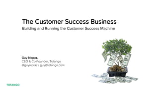 The Customer Success Business
Building and Running the Customer Success Machine
Guy Nirpaz,
CEO & Co-Founder, Totango
@guynipraz / guy@totango.com
 