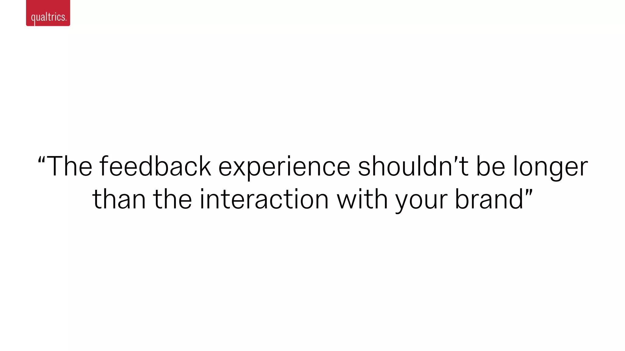 “The feedback experience shouldn’t be longer
than the interaction with your brand”
 