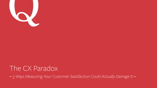 The CX Paradox
–	3 Ways Measuring Your Customer Satisfaction Could Actually Damage It –	
SM
 