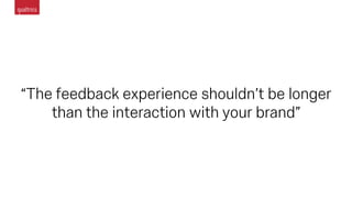 “The feedback experience shouldn’t be longer
than the interaction with your brand”
 