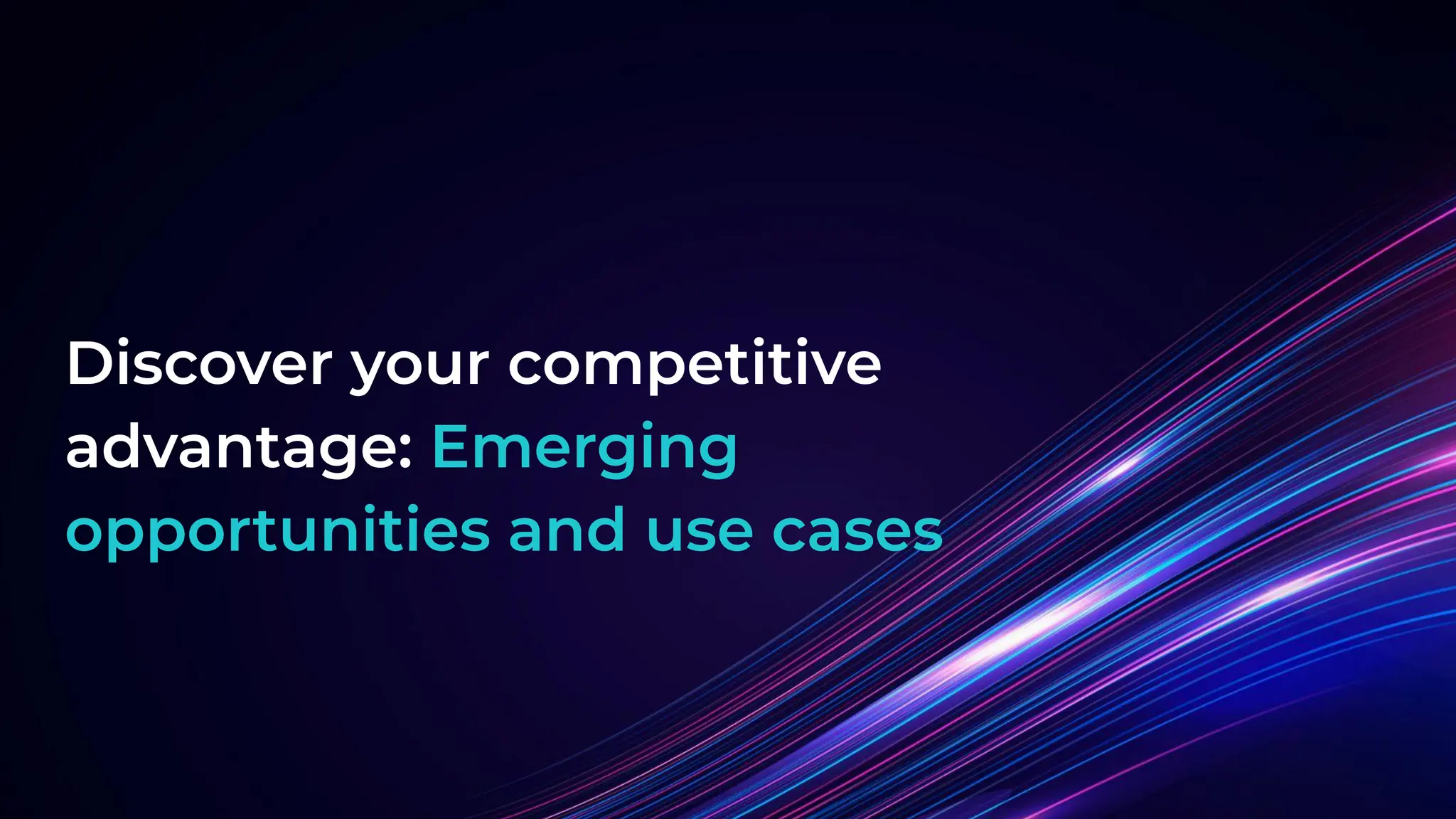 Discover your competitive
advantage: Emerging
opportunities and use cases
 