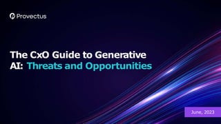 The CxO Guide to Generative
AI: Threats and Opportunities
June, 2023
 