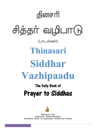 1
ksomas
mskfkaf i[shaG
(hagufjyf)
Thinasari
Siddhar
Vazhipaadu
The Daily Book of
Prayer to Siddhas
February 2016
Agathiyar Vanam Malaysia
(Formerly known as Agathiyan Production House)
 