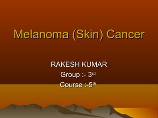 Melanoma (Skin) CancerMelanoma (Skin) Cancer
RAKESH KUMARRAKESH KUMAR
Group :- 3Group :- 3rdrd
Course :-5Course :-5thth
 